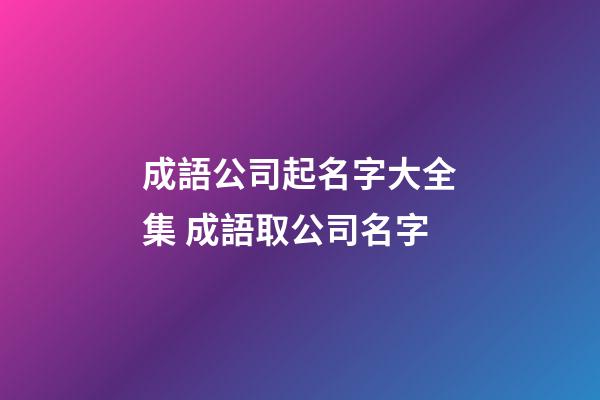 成語公司起名字大全集 成語取公司名字-第1張-公司起名-玄機派